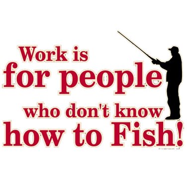 Work is for people who don't know how to fish