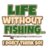Life without fishing i don' t think so